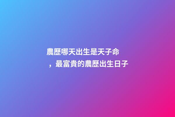 農歷哪天出生是天子命，最富貴的農歷出生日子